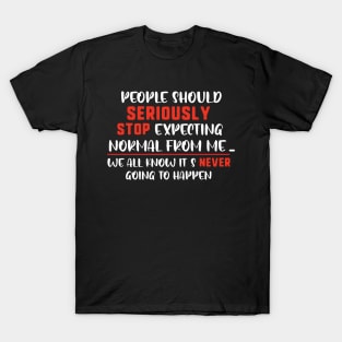 people should seriously stop expecting normal thing from me we all know it's never going to happen T-Shirt